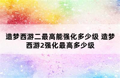 造梦西游二最高能强化多少级 造梦西游2强化最高多少级